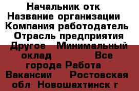 Начальник отк › Название организации ­ Компания-работодатель › Отрасль предприятия ­ Другое › Минимальный оклад ­ 25 000 - Все города Работа » Вакансии   . Ростовская обл.,Новошахтинск г.